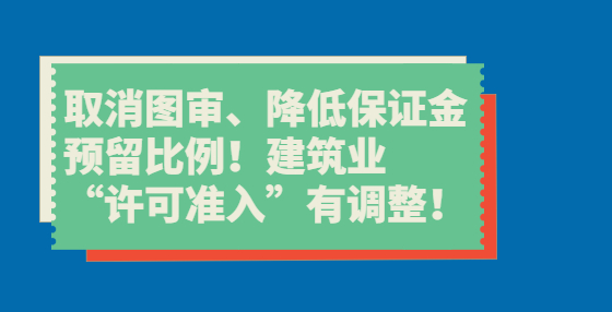 取消圖審、降低保證金預(yù)留比例！建筑業(yè)“許可準(zhǔn)入”有調(diào)整！