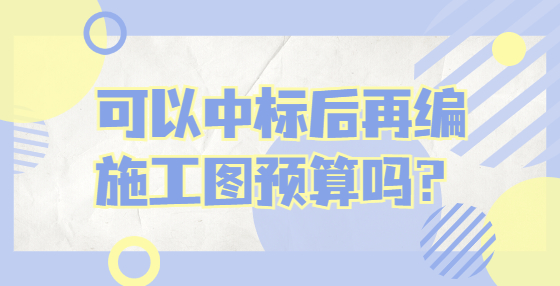 可以中標后再編施工圖預算嗎？