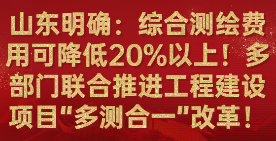 山東明確：綜合測(cè)繪費(fèi)用可降低20%以上！多部門聯(lián)合推進(jìn)工程建設(shè)項(xiàng)目“多測(cè)合一”改革！