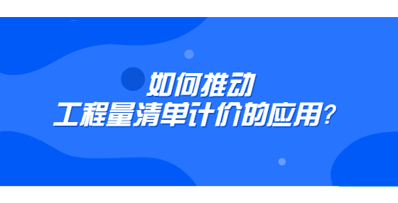 如何推動(dòng)工程量清單計(jì)價(jià)的應(yīng)用？