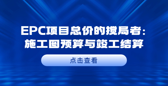EPC項(xiàng)目總價(jià)的攪局者：施工圖預(yù)算與竣工結(jié)算