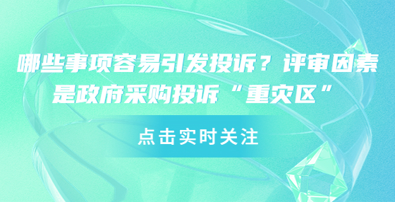 哪些事項容易引發(fā)投訴？評審因素是政府采購投訴“重災(zāi)區(qū)”
