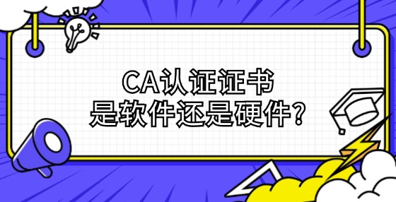 CA認(rèn)證證書是軟件還是硬件?