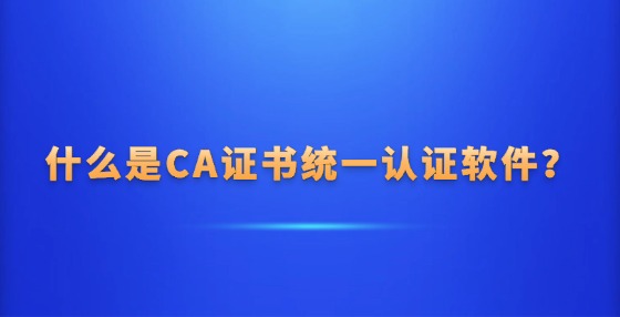 什么是?CA證書統(tǒng)一認(rèn)證軟件？